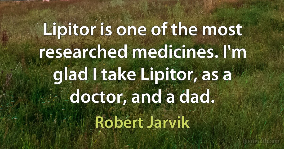 Lipitor is one of the most researched medicines. I'm glad I take Lipitor, as a doctor, and a dad. (Robert Jarvik)