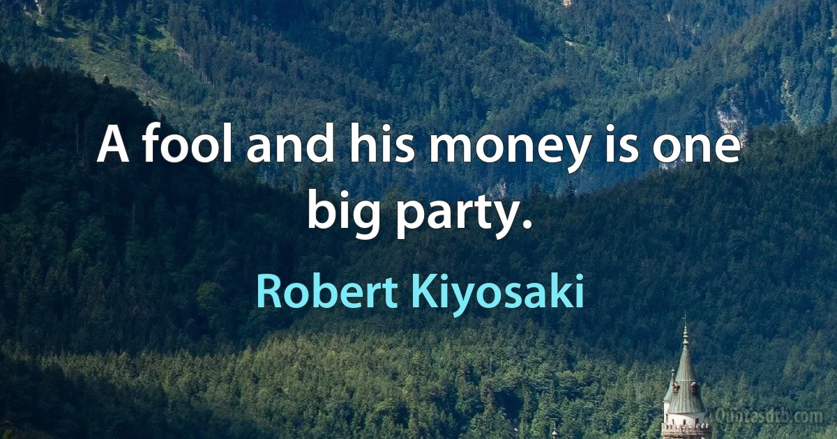 A fool and his money is one big party. (Robert Kiyosaki)