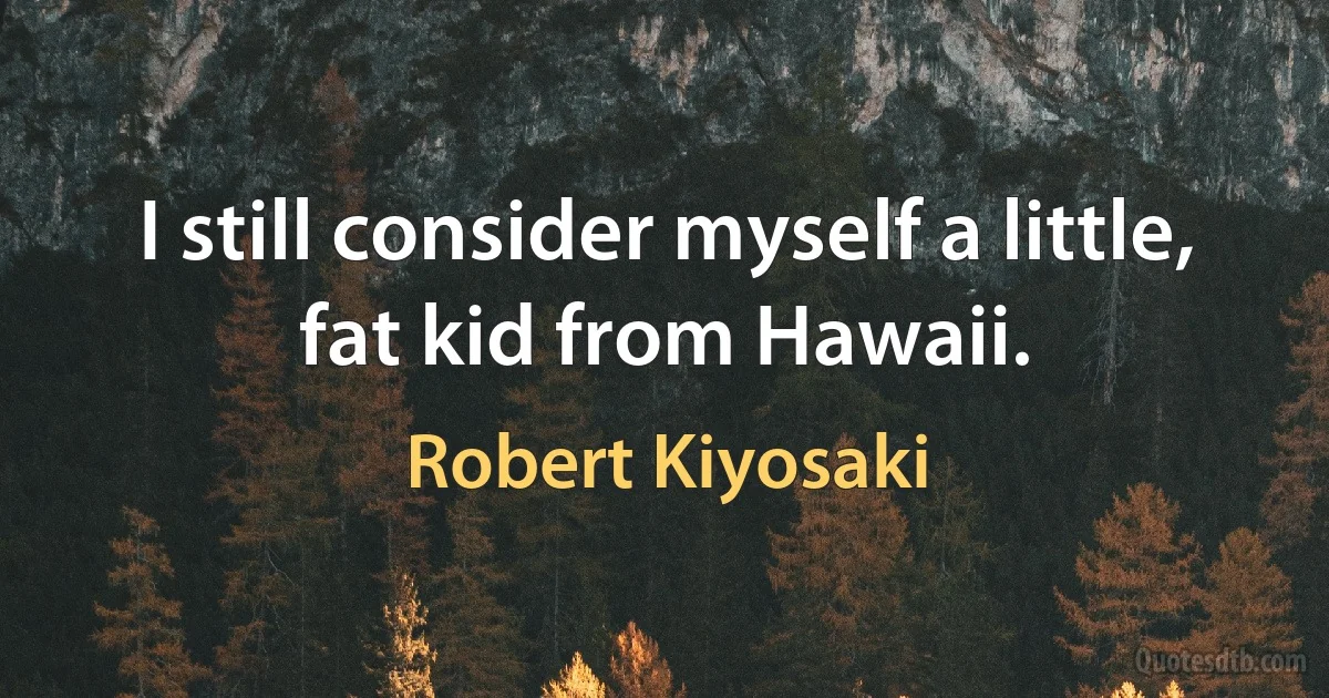 I still consider myself a little, fat kid from Hawaii. (Robert Kiyosaki)