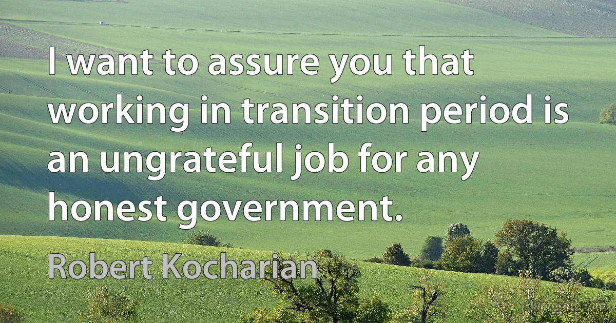 I want to assure you that working in transition period is an ungrateful job for any honest government. (Robert Kocharian)