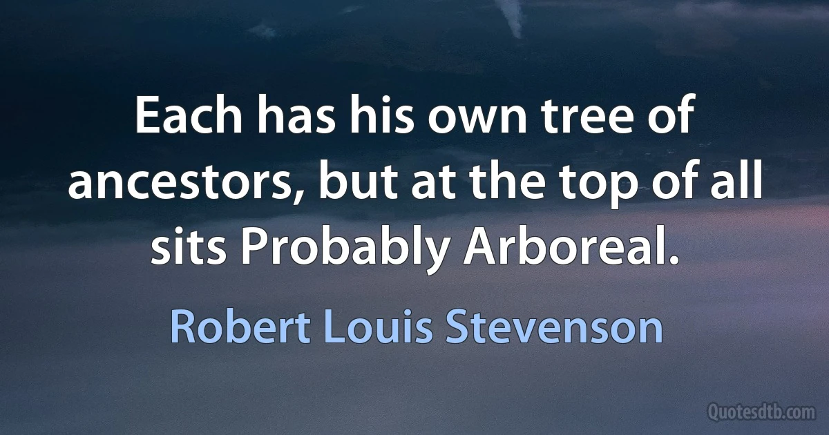 Each has his own tree of ancestors, but at the top of all sits Probably Arboreal. (Robert Louis Stevenson)