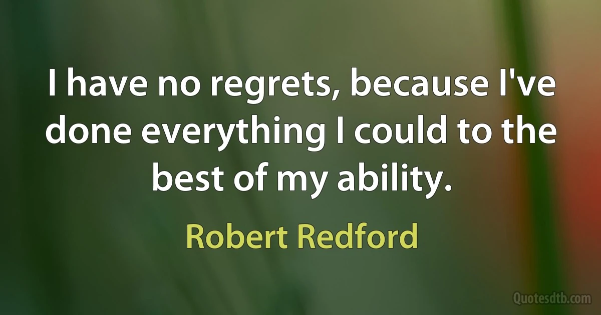 I have no regrets, because I've done everything I could to the best of my ability. (Robert Redford)