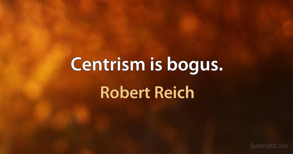 Centrism is bogus. (Robert Reich)