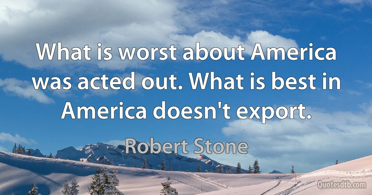 What is worst about America was acted out. What is best in America doesn't export. (Robert Stone)