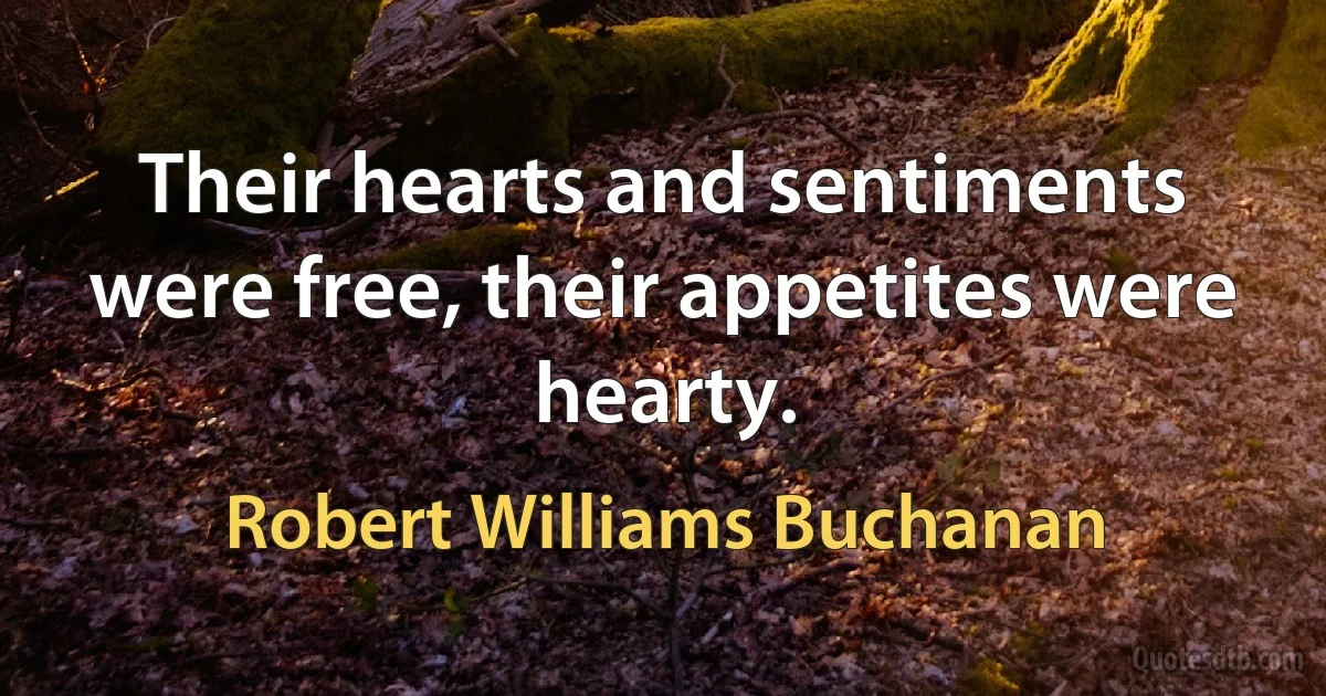 Their hearts and sentiments were free, their appetites were hearty. (Robert Williams Buchanan)