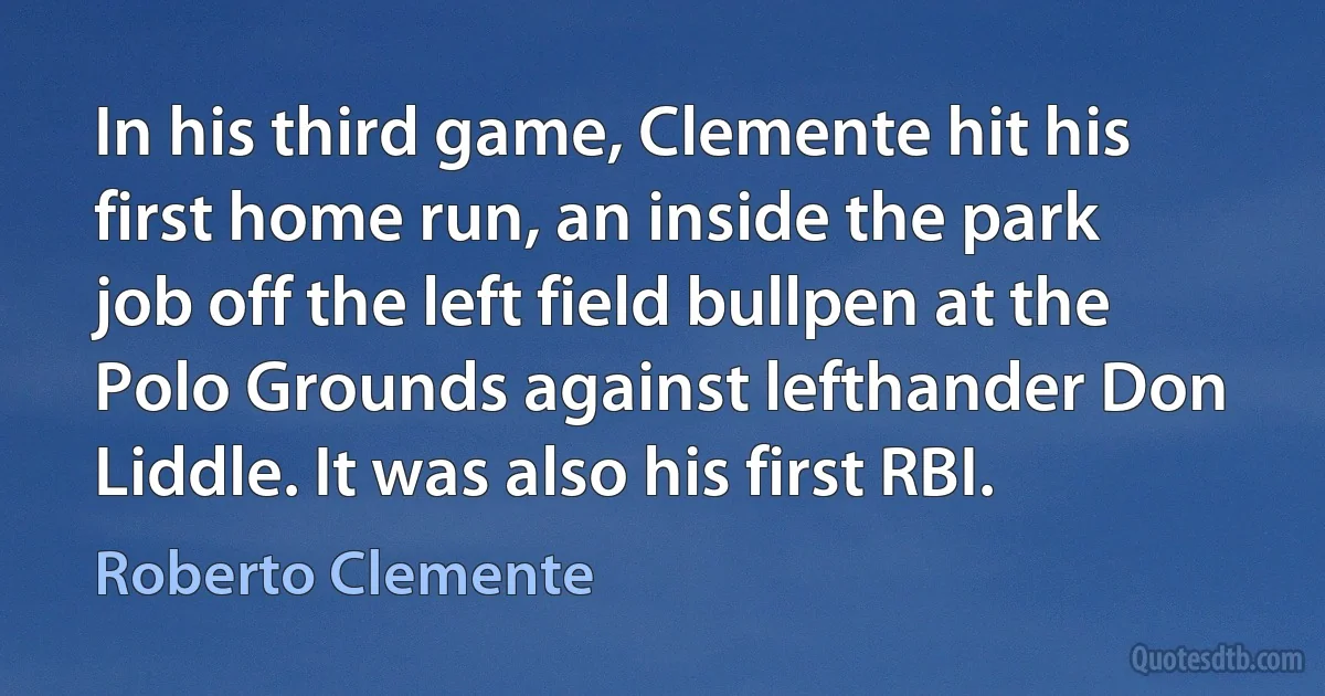 In his third game, Clemente hit his first home run, an inside the park job off the left field bullpen at the Polo Grounds against lefthander Don Liddle. It was also his first RBI. (Roberto Clemente)