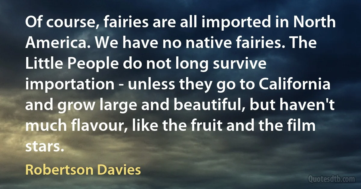 Of course, fairies are all imported in North America. We have no native fairies. The Little People do not long survive importation - unless they go to California and grow large and beautiful, but haven't much flavour, like the fruit and the film stars. (Robertson Davies)