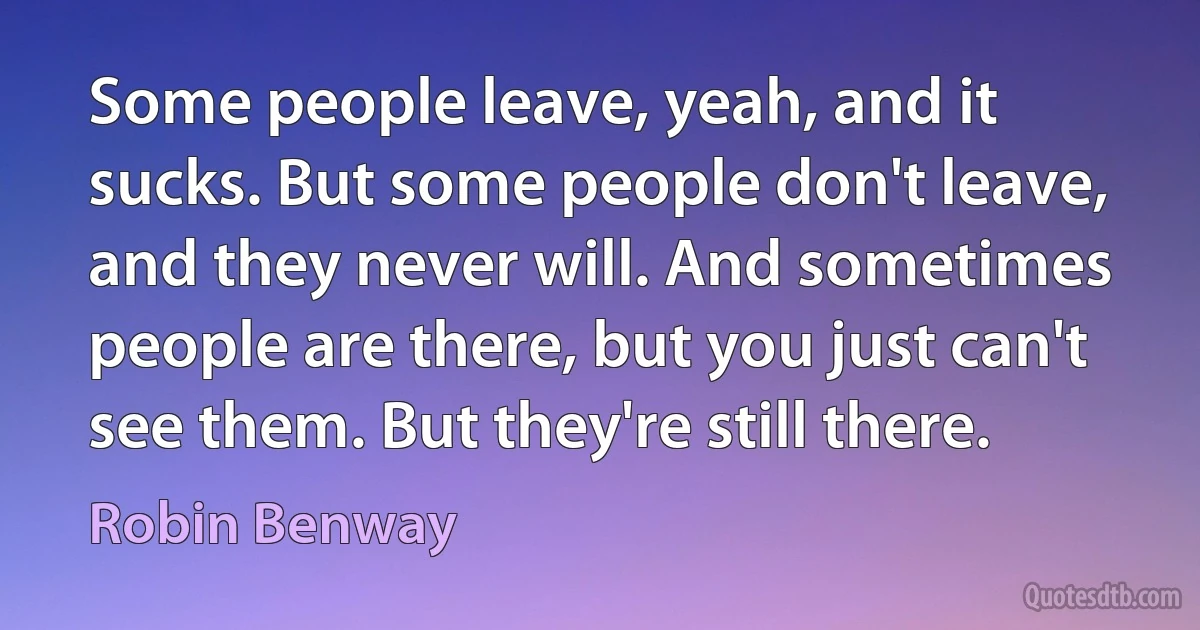 Some people leave, yeah, and it sucks. But some people don't leave, and they never will. And sometimes people are there, but you just can't see them. But they're still there. (Robin Benway)