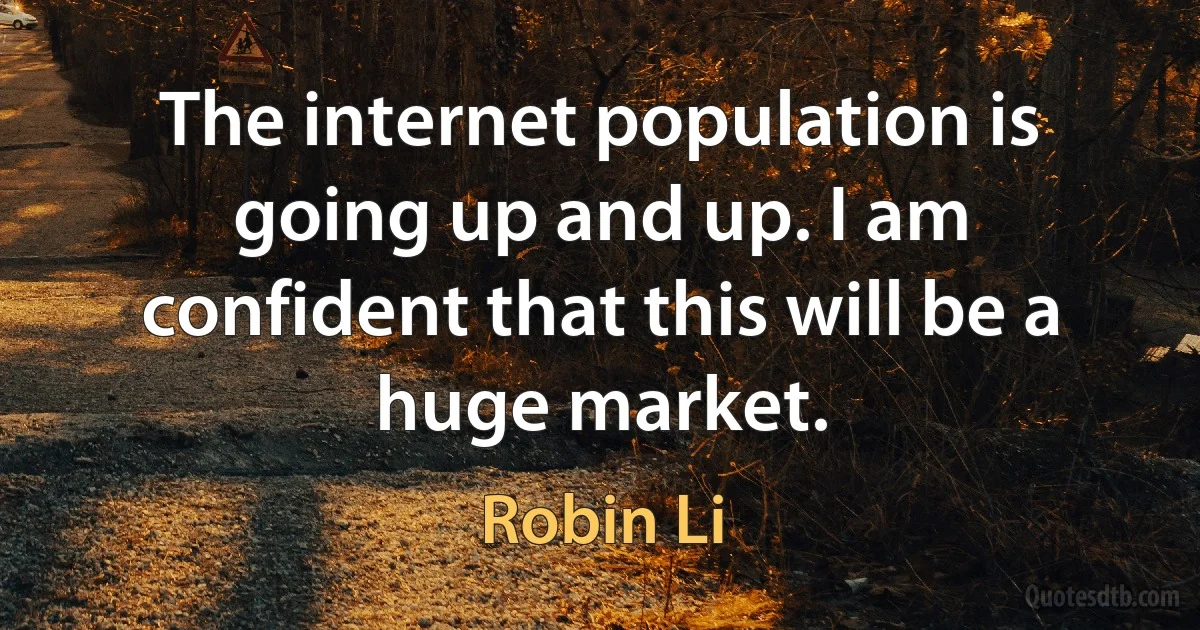 The internet population is going up and up. I am confident that this will be a huge market. (Robin Li)