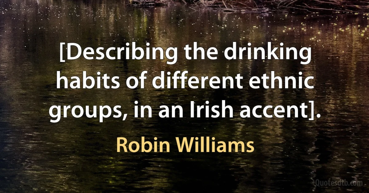 [Describing the drinking habits of different ethnic groups, in an Irish accent]. (Robin Williams)