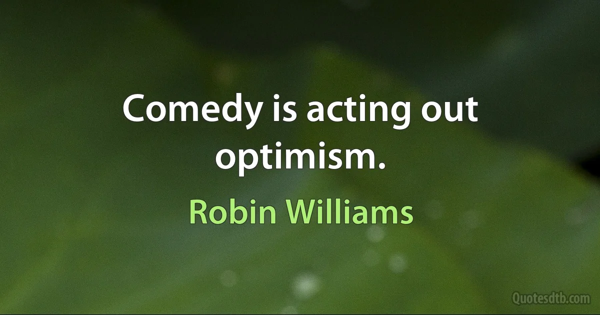 Comedy is acting out optimism. (Robin Williams)