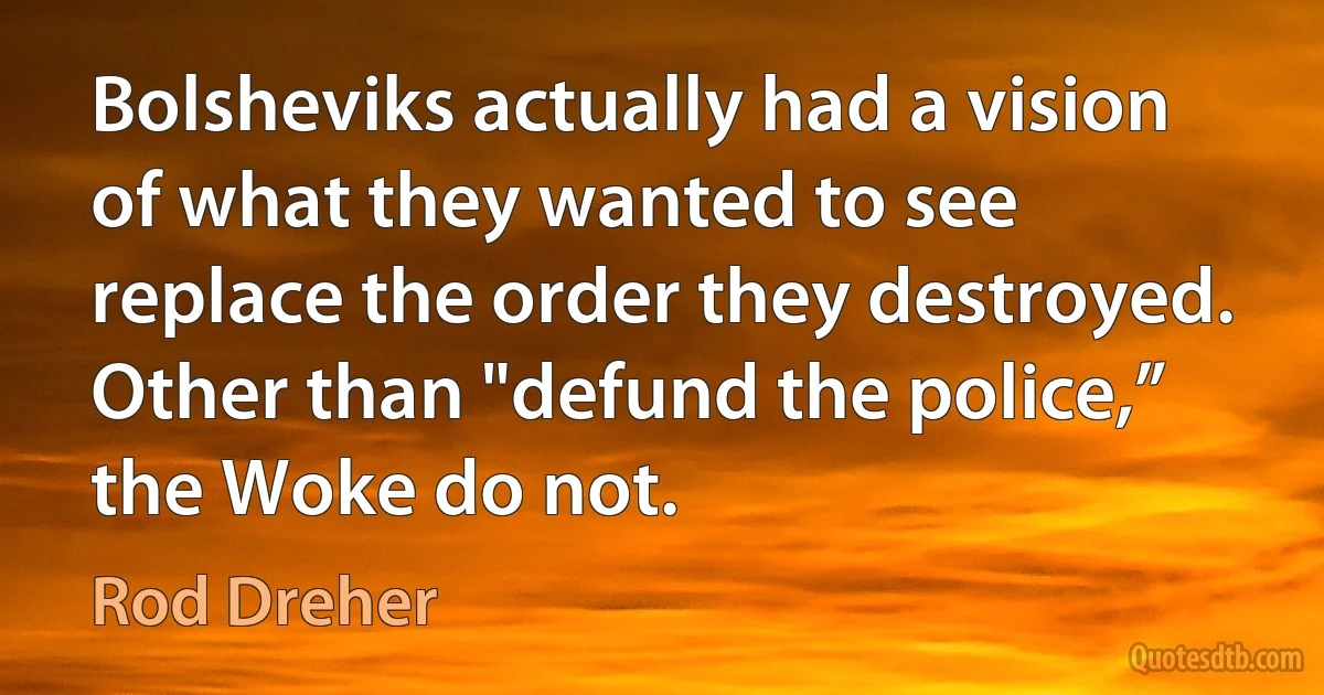 Bolsheviks actually had a vision of what they wanted to see replace the order they destroyed. Other than "defund the police,” the Woke do not. (Rod Dreher)