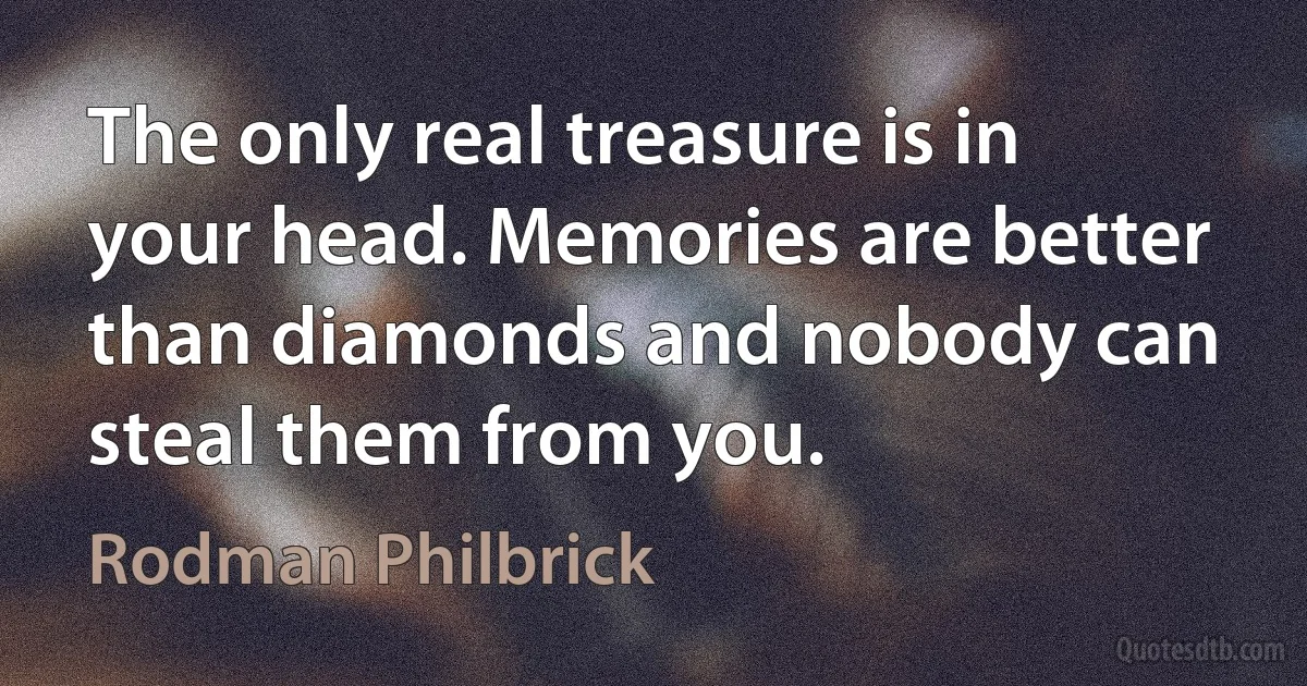 The only real treasure is in your head. Memories are better than diamonds and nobody can steal them from you. (Rodman Philbrick)