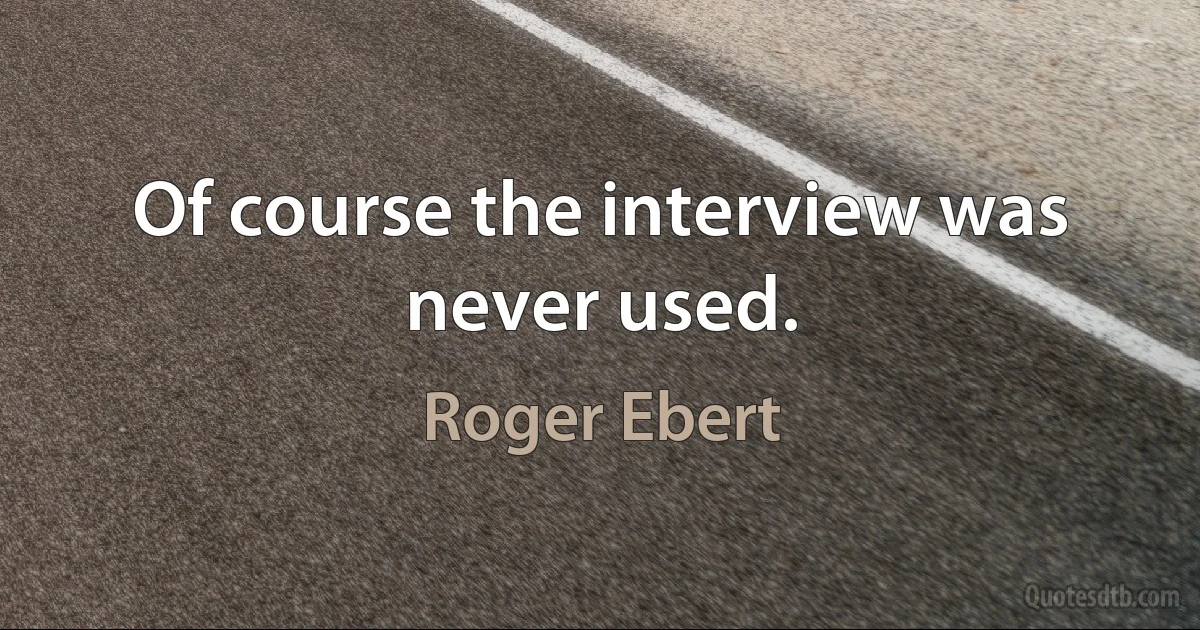 Of course the interview was never used. (Roger Ebert)