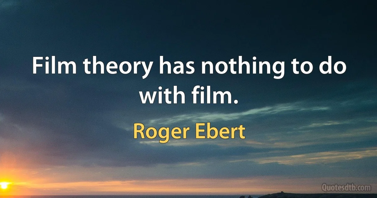 Film theory has nothing to do with film. (Roger Ebert)