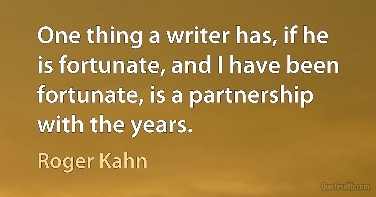 One thing a writer has, if he is fortunate, and I have been fortunate, is a partnership with the years. (Roger Kahn)