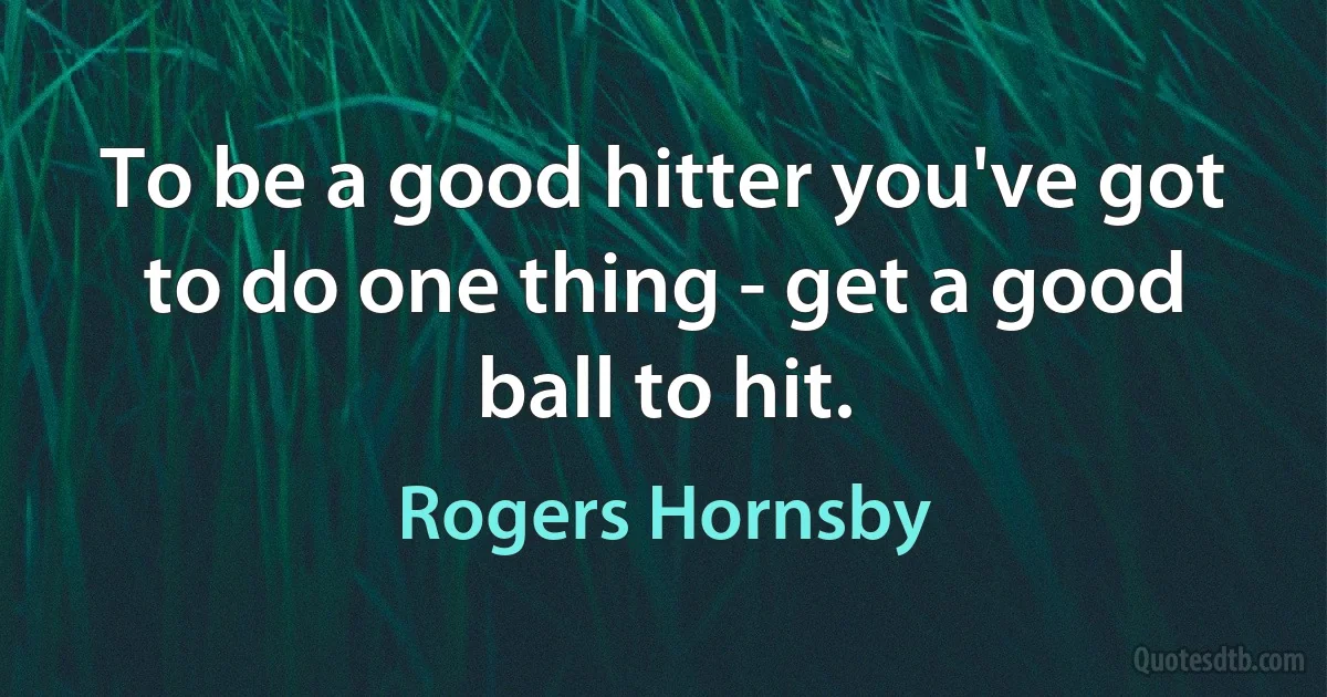 To be a good hitter you've got to do one thing - get a good ball to hit. (Rogers Hornsby)