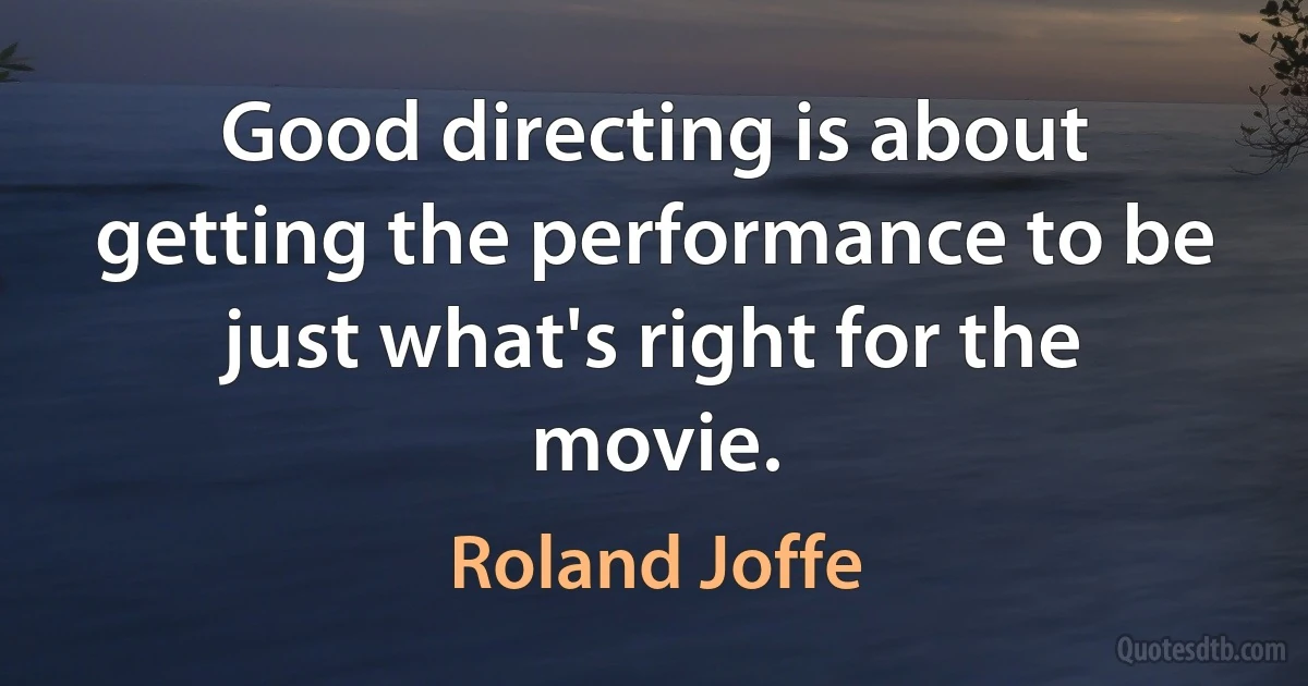 Good directing is about getting the performance to be just what's right for the movie. (Roland Joffe)