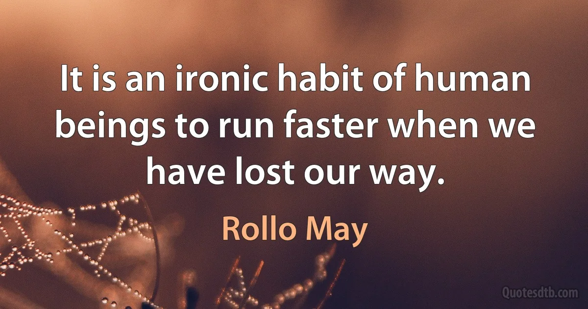 It is an ironic habit of human beings to run faster when we have lost our way. (Rollo May)