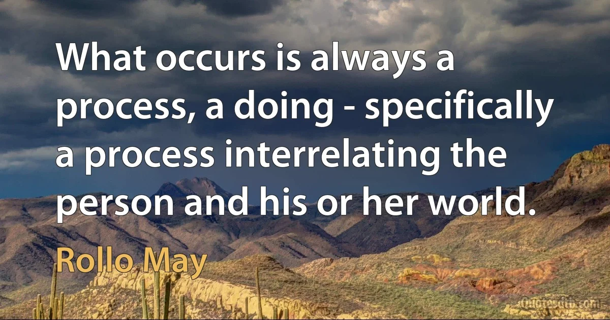 What occurs is always a process, a doing - specifically a process interrelating the person and his or her world. (Rollo May)