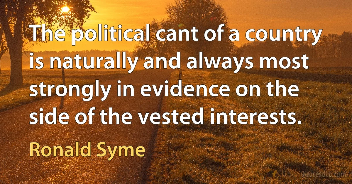 The political cant of a country is naturally and always most strongly in evidence on the side of the vested interests. (Ronald Syme)