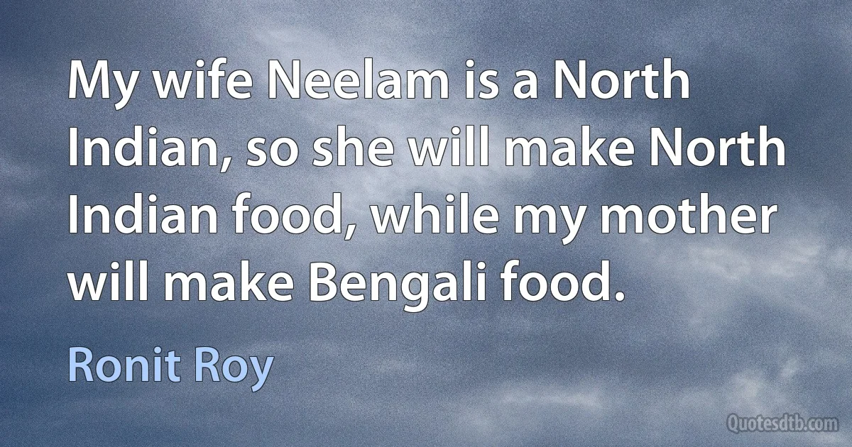 My wife Neelam is a North Indian, so she will make North Indian food, while my mother will make Bengali food. (Ronit Roy)