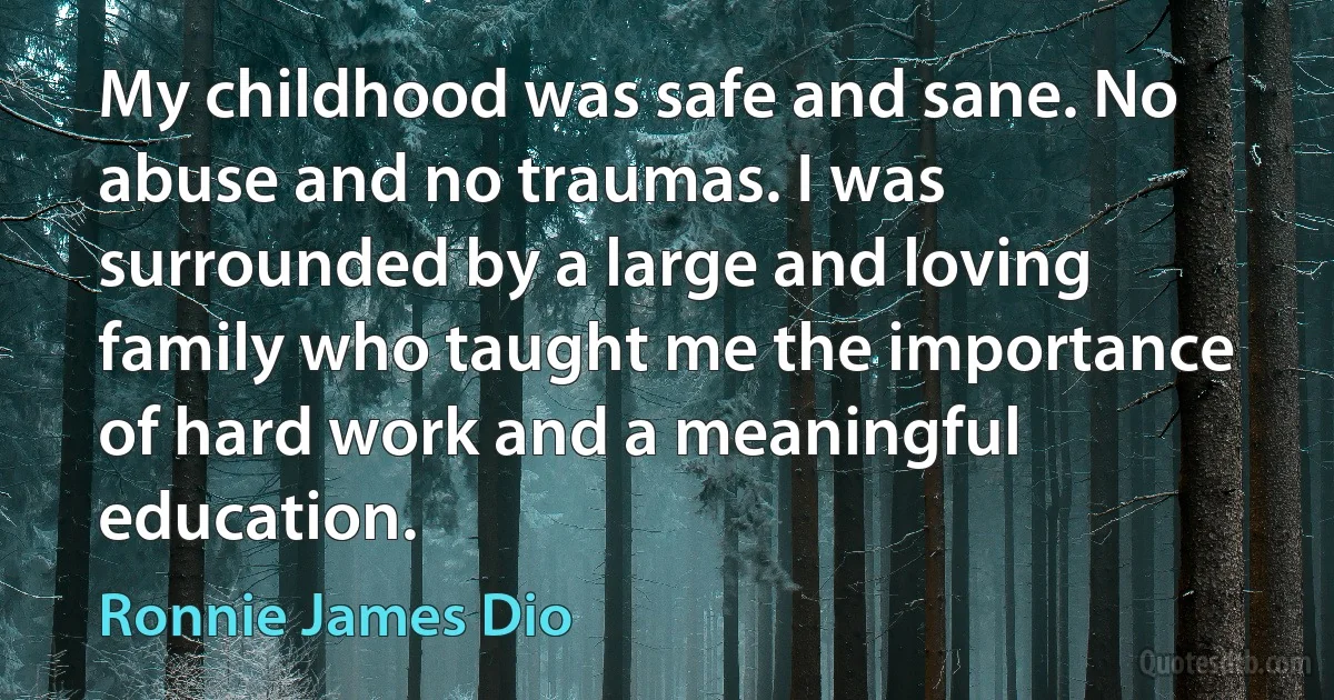 My childhood was safe and sane. No abuse and no traumas. I was surrounded by a large and loving family who taught me the importance of hard work and a meaningful education. (Ronnie James Dio)