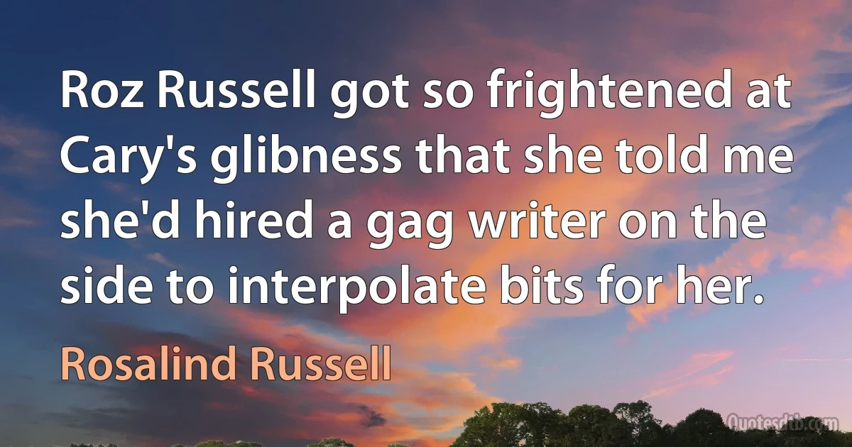 Roz Russell got so frightened at Cary's glibness that she told me she'd hired a gag writer on the side to interpolate bits for her. (Rosalind Russell)