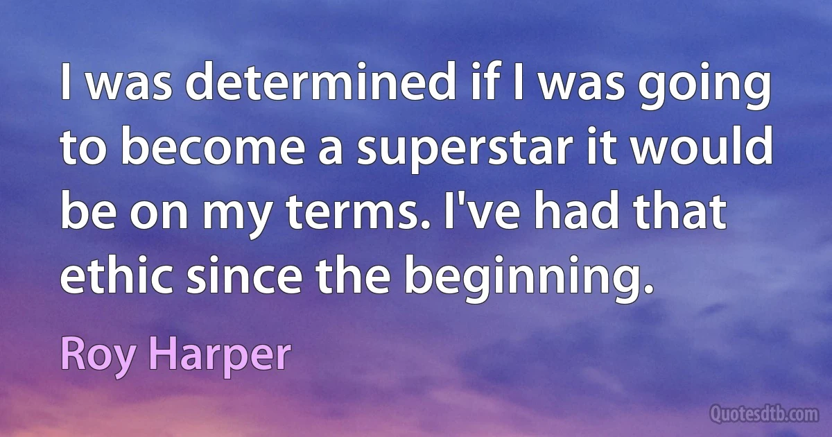 I was determined if I was going to become a superstar it would be on my terms. I've had that ethic since the beginning. (Roy Harper)