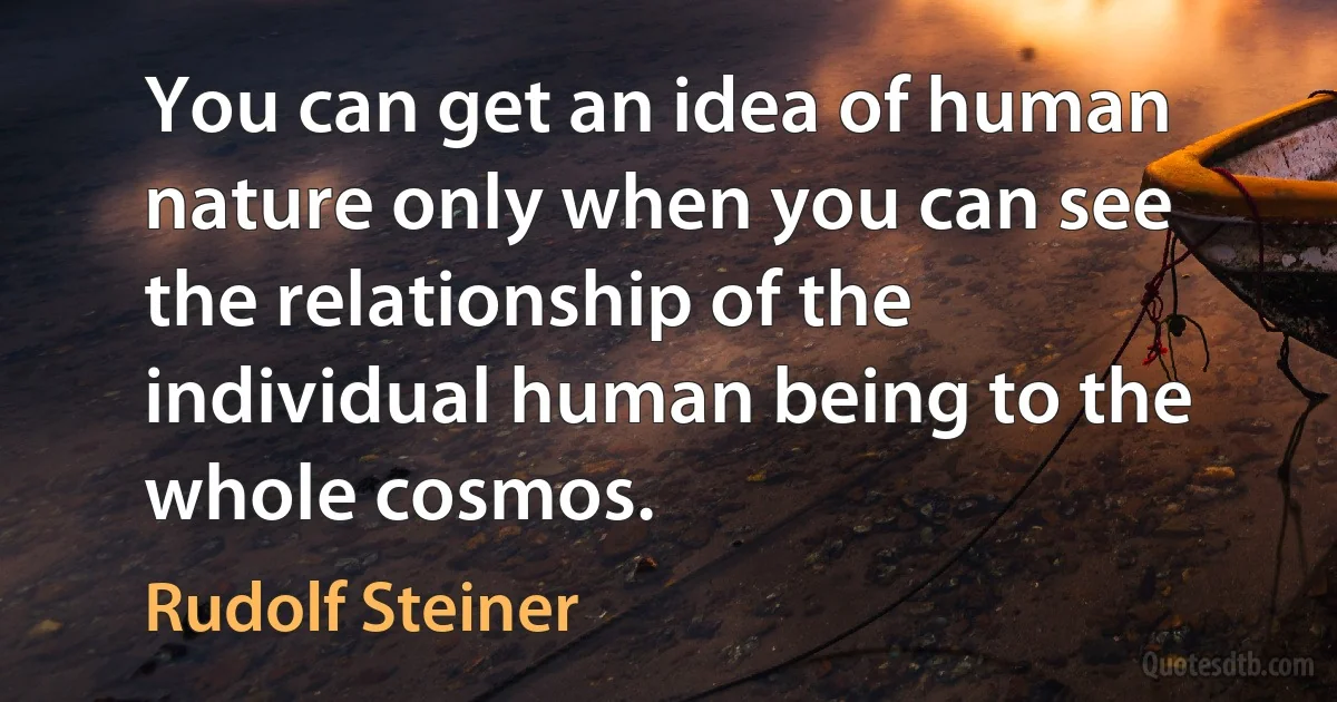 You can get an idea of human nature only when you can see the relationship of the individual human being to the whole cosmos. (Rudolf Steiner)