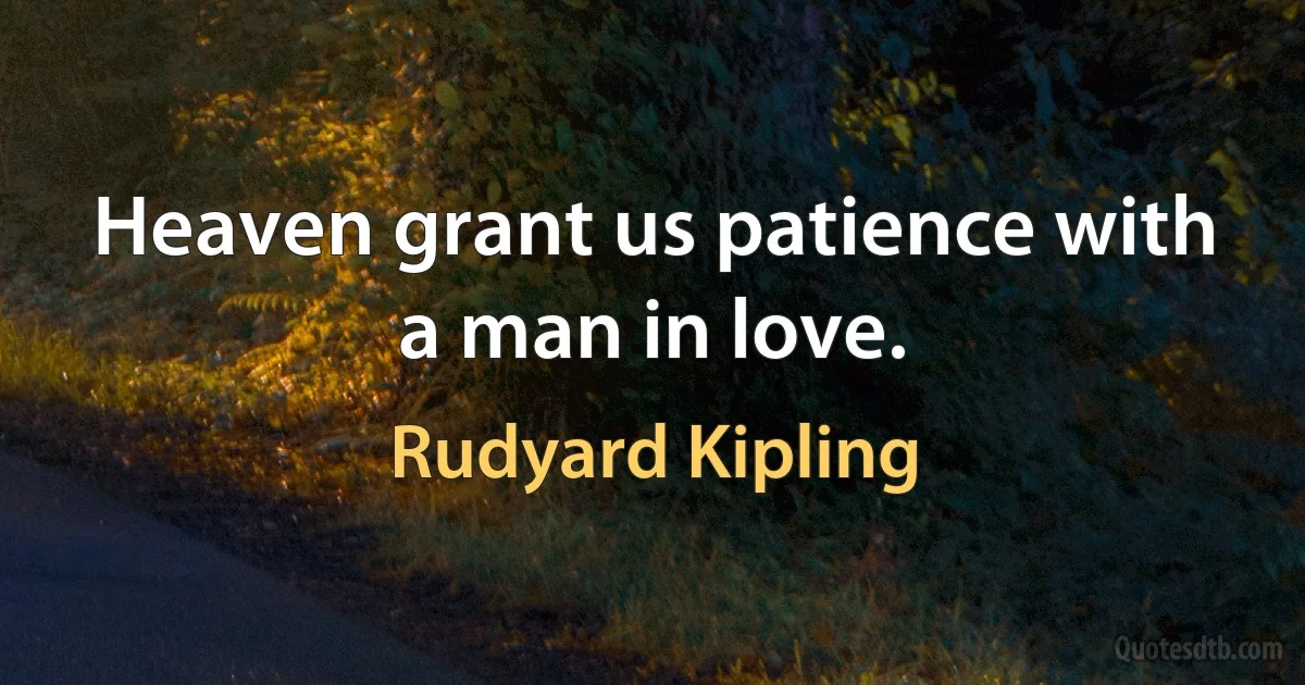 Heaven grant us patience with a man in love. (Rudyard Kipling)