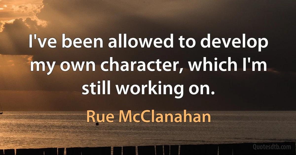 I've been allowed to develop my own character, which I'm still working on. (Rue McClanahan)