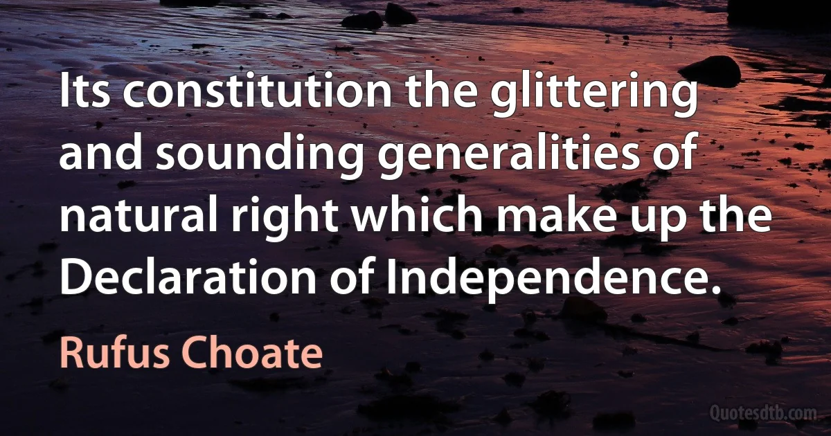 Its constitution the glittering and sounding generalities of natural right which make up the Declaration of Independence. (Rufus Choate)