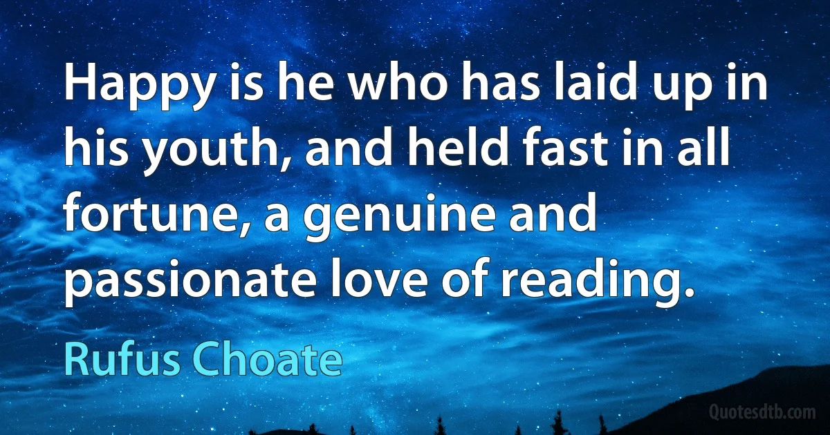 Happy is he who has laid up in his youth, and held fast in all fortune, a genuine and passionate love of reading. (Rufus Choate)