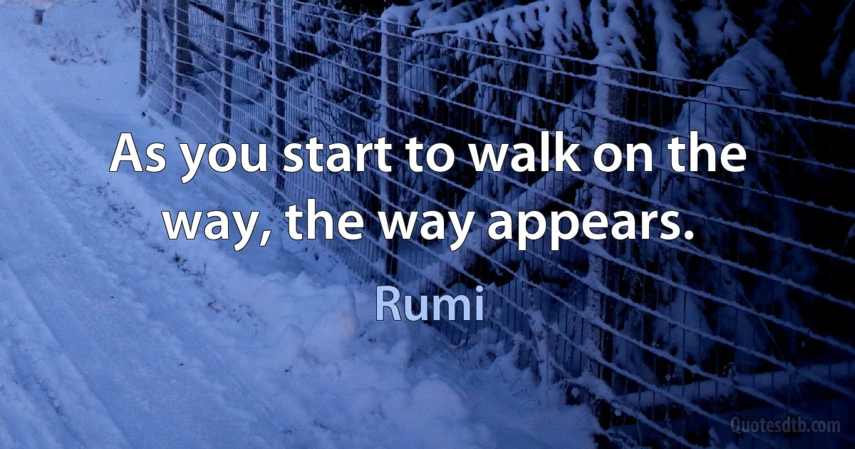 As you start to walk on the way, the way appears. (Rumi)