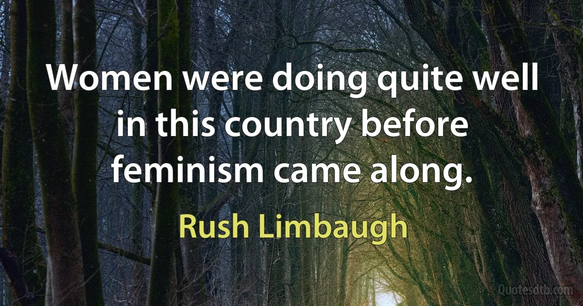 Women were doing quite well in this country before feminism came along. (Rush Limbaugh)