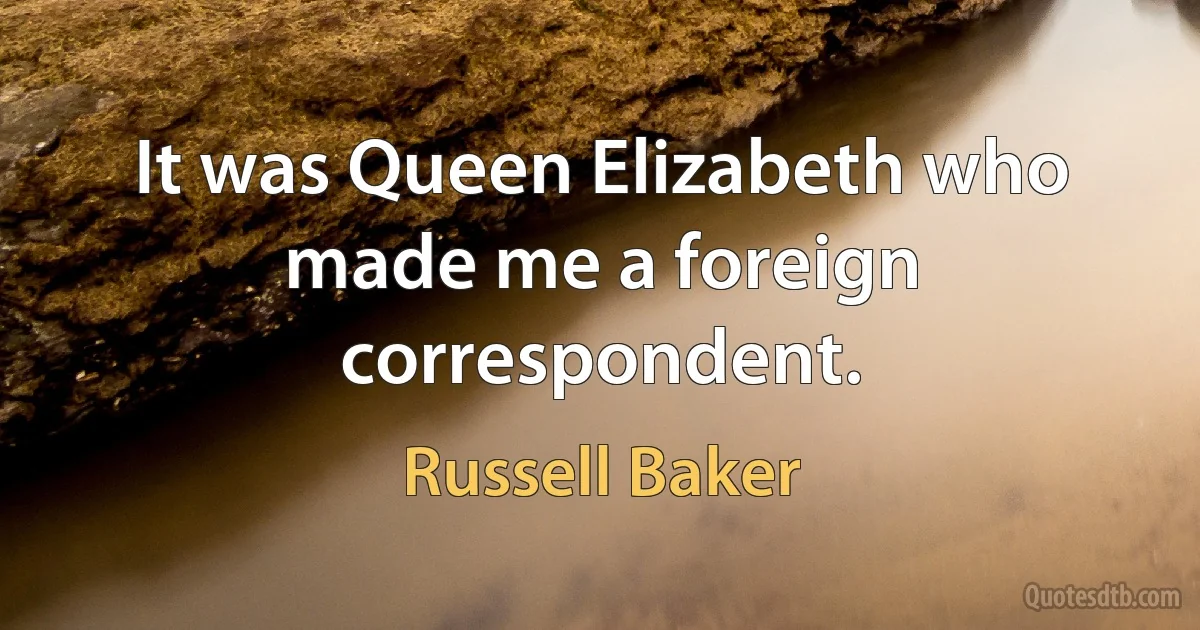 It was Queen Elizabeth who made me a foreign correspondent. (Russell Baker)