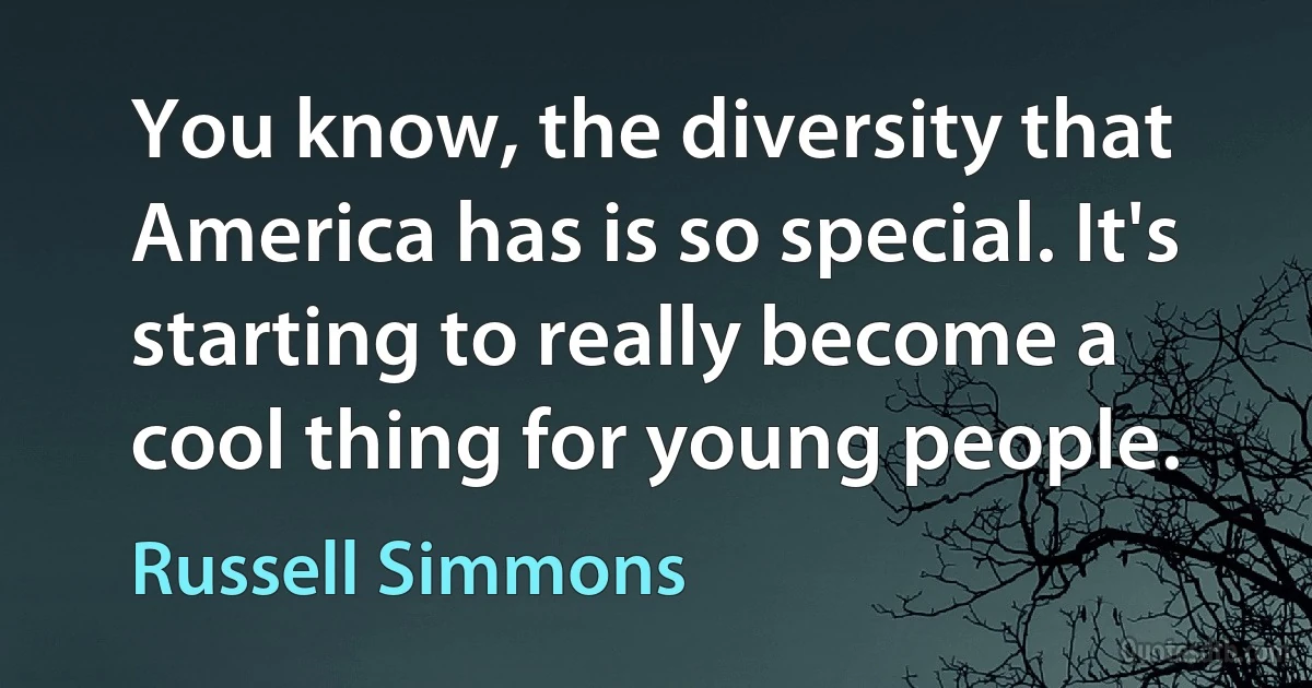 You know, the diversity that America has is so special. It's starting to really become a cool thing for young people. (Russell Simmons)