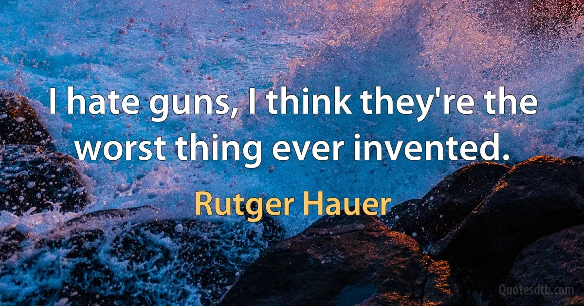 I hate guns, I think they're the worst thing ever invented. (Rutger Hauer)