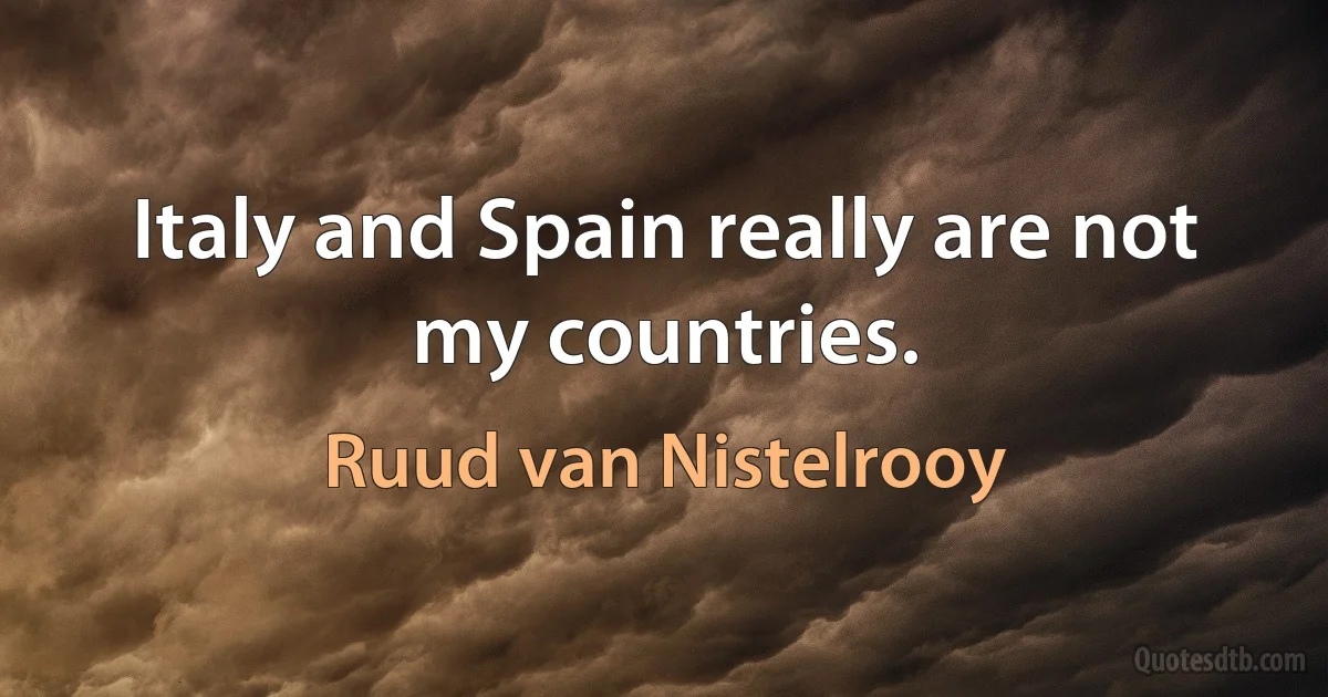 Italy and Spain really are not my countries. (Ruud van Nistelrooy)