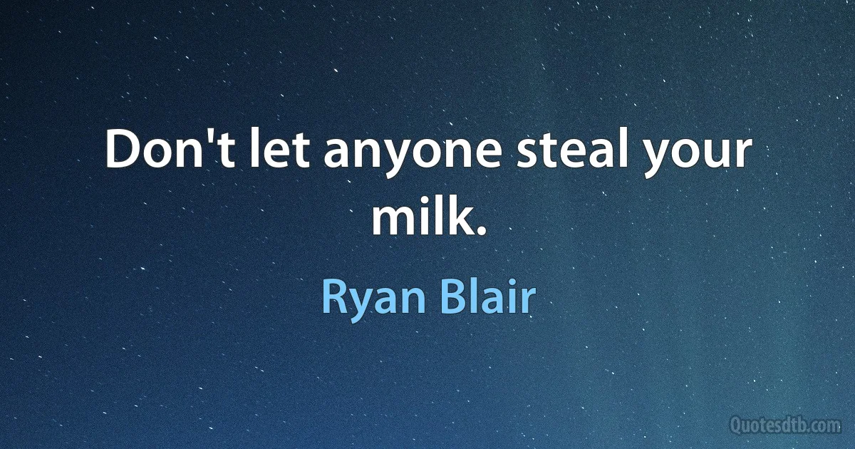 Don't let anyone steal your milk. (Ryan Blair)