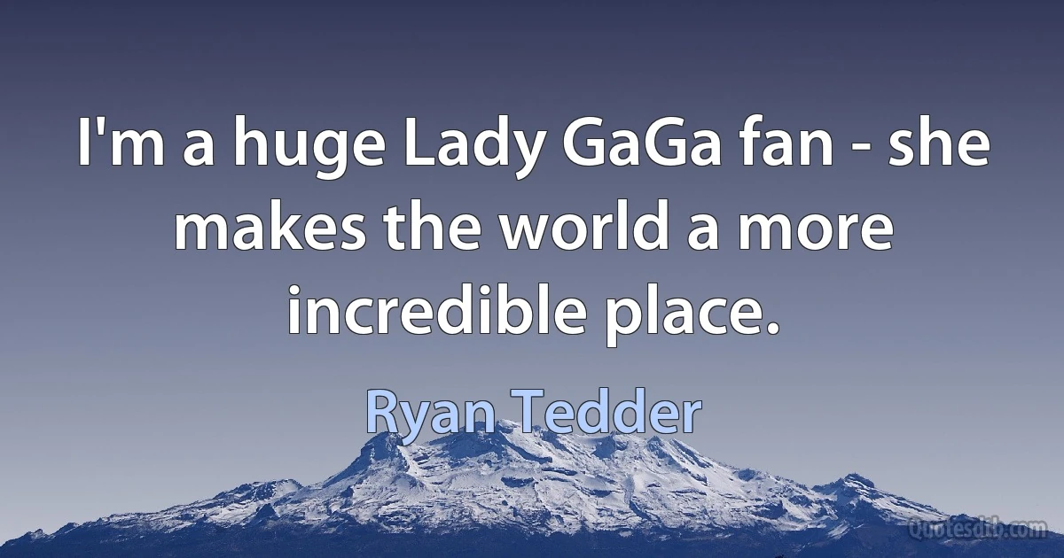 I'm a huge Lady GaGa fan - she makes the world a more incredible place. (Ryan Tedder)