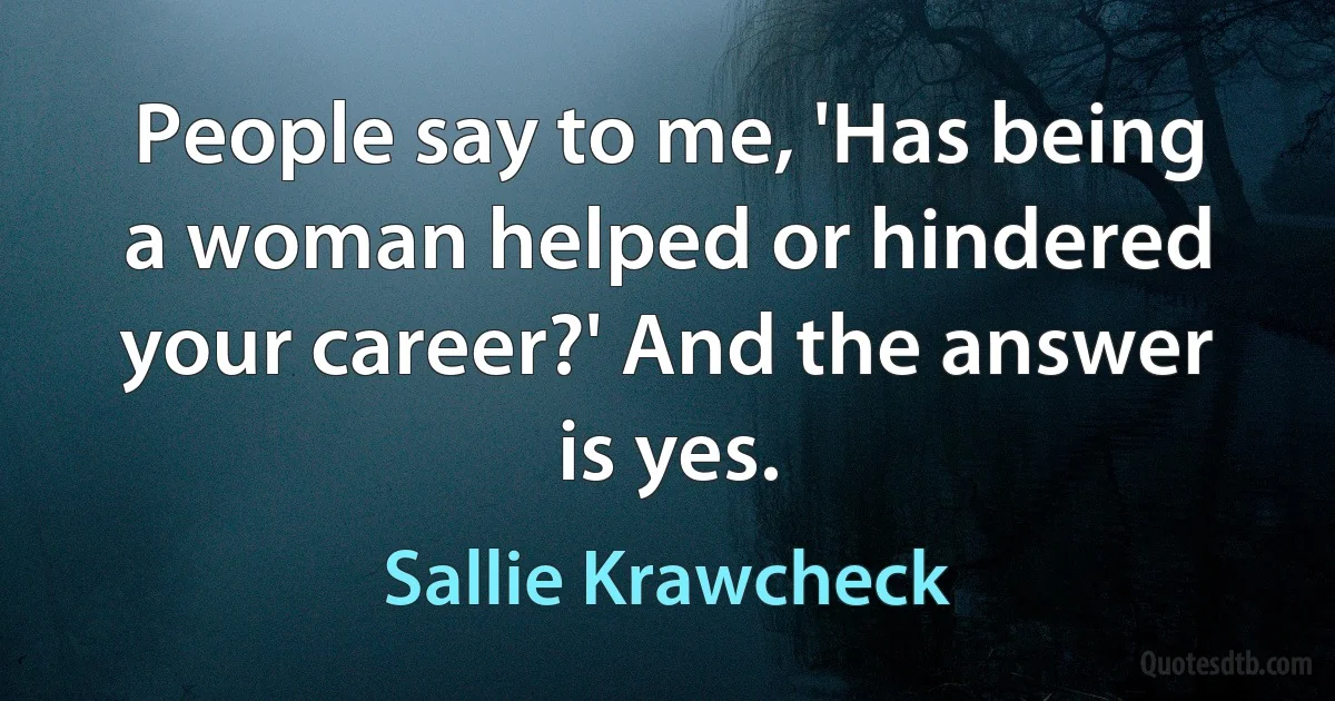 People say to me, 'Has being a woman helped or hindered your career?' And the answer is yes. (Sallie Krawcheck)