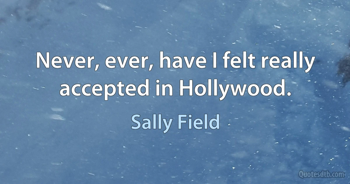 Never, ever, have I felt really accepted in Hollywood. (Sally Field)