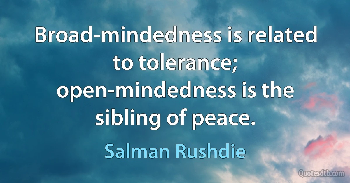 Broad-mindedness is related to tolerance; open-mindedness is the sibling of peace. (Salman Rushdie)