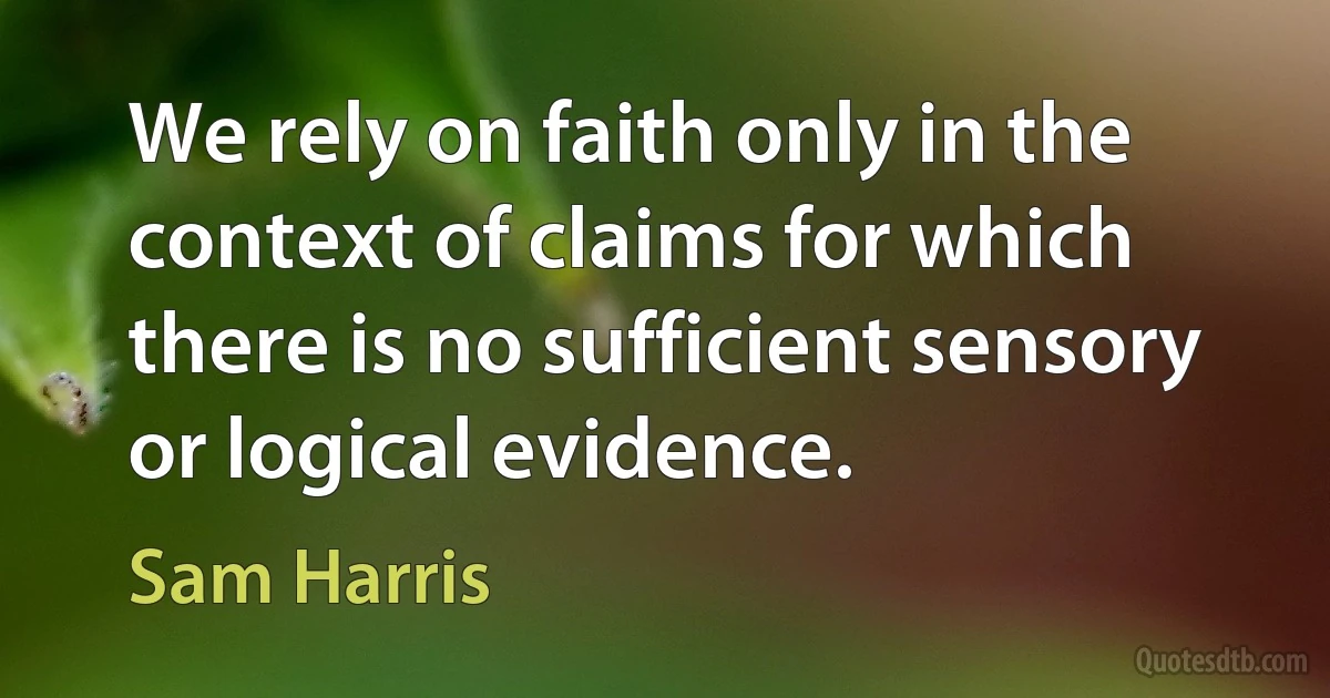 We rely on faith only in the context of claims for which there is no sufficient sensory or logical evidence. (Sam Harris)