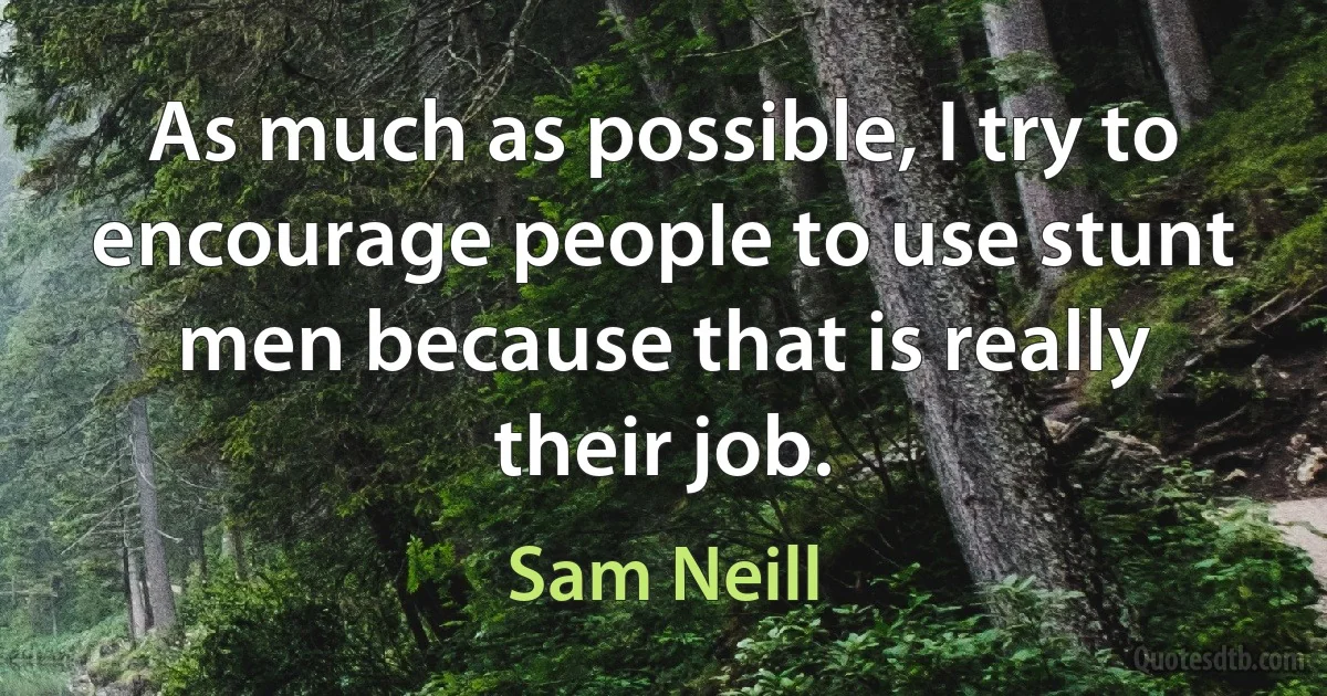 As much as possible, I try to encourage people to use stunt men because that is really their job. (Sam Neill)