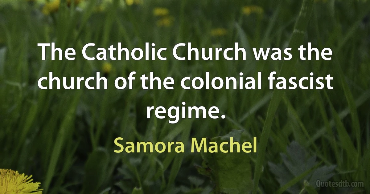 The Catholic Church was the church of the colonial fascist regime. (Samora Machel)