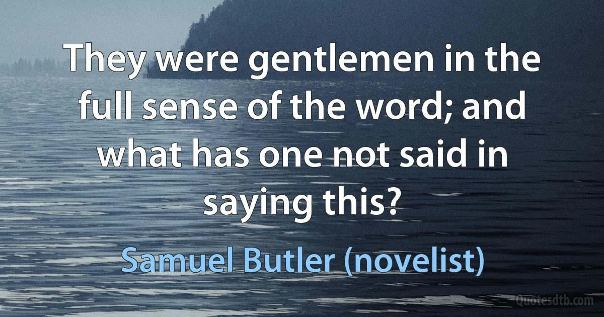 They were gentlemen in the full sense of the word; and what has one not said in saying this? (Samuel Butler (novelist))