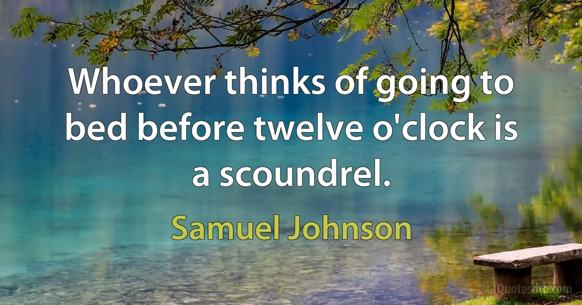 Whoever thinks of going to bed before twelve o'clock is a scoundrel. (Samuel Johnson)